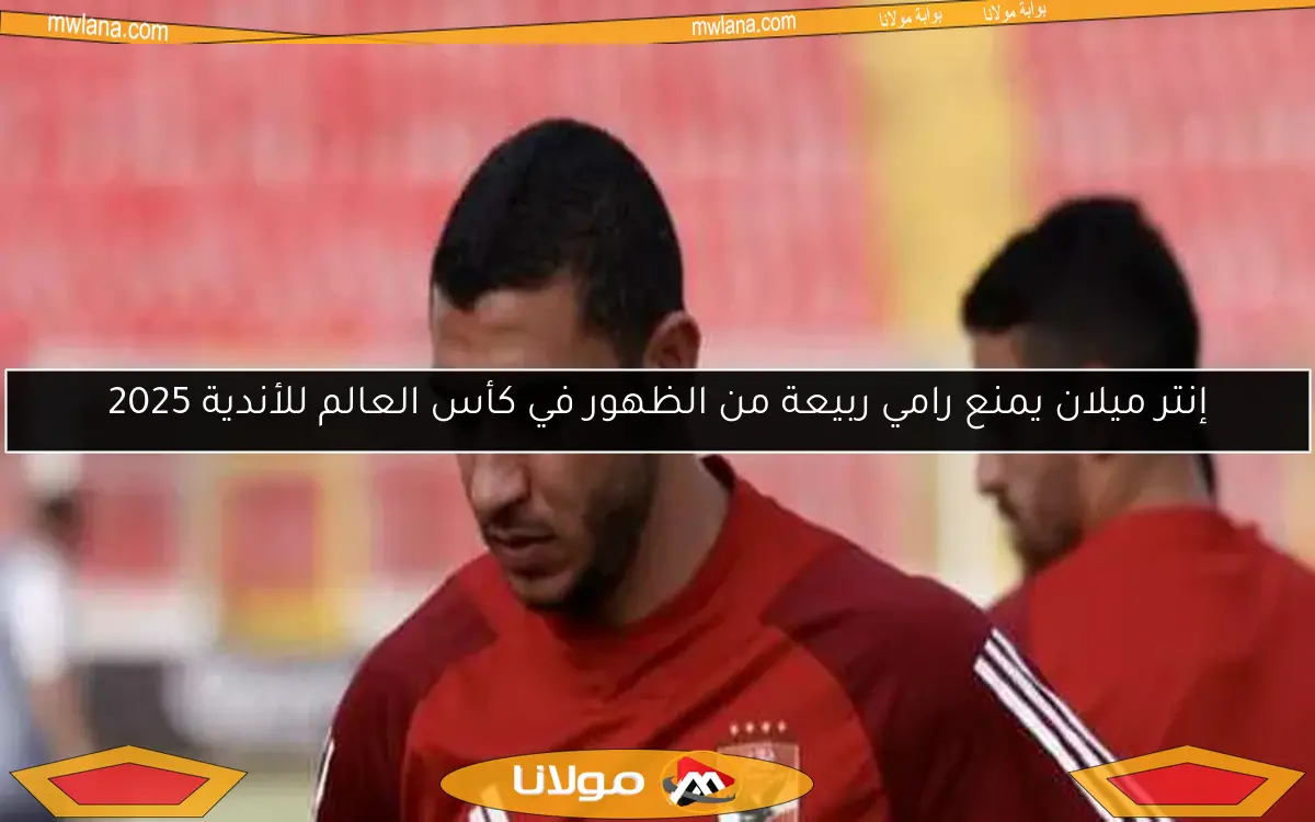 إنتر ميلان يمنع رامي ربيعة من الظهور في كأس العالم للأندية 2025