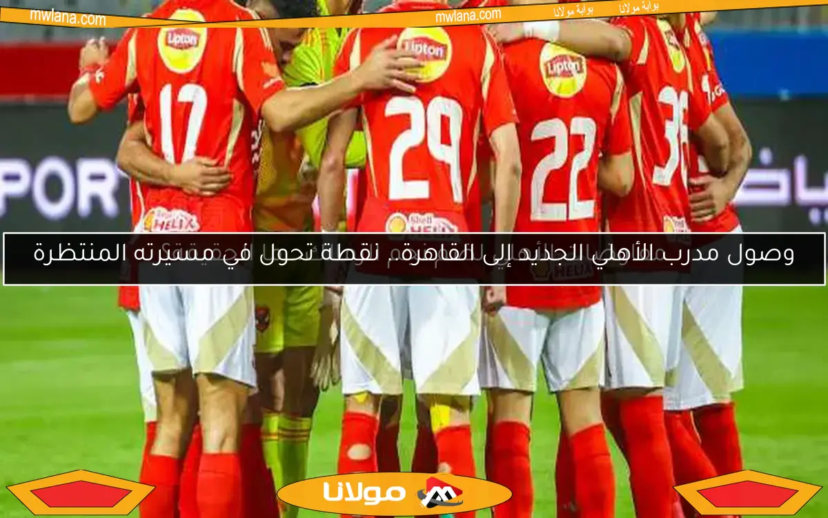 وصول مدرب الأهلي الجديد إلى القاهرة.. نقطة تحول في مسيرته المنتظرة