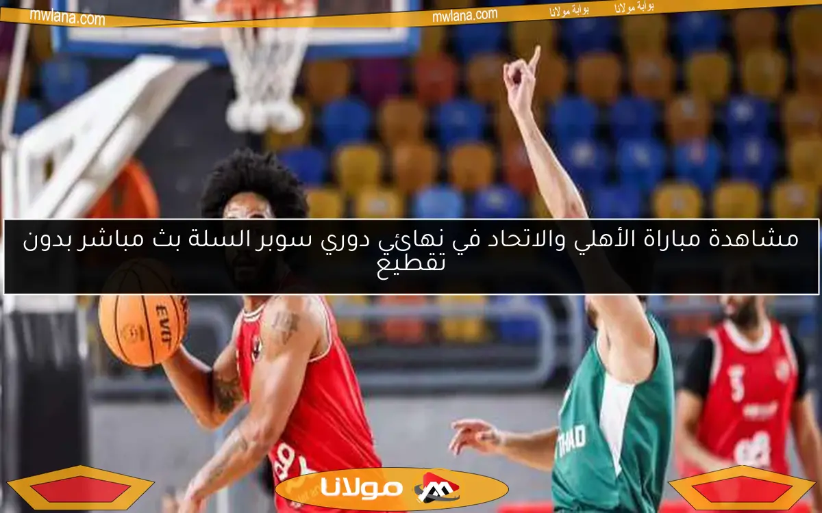 مشاهدة مباراة الأهلي والاتحاد في نهائي دوري سوبر السلة بث مباشر بدون تقطيع