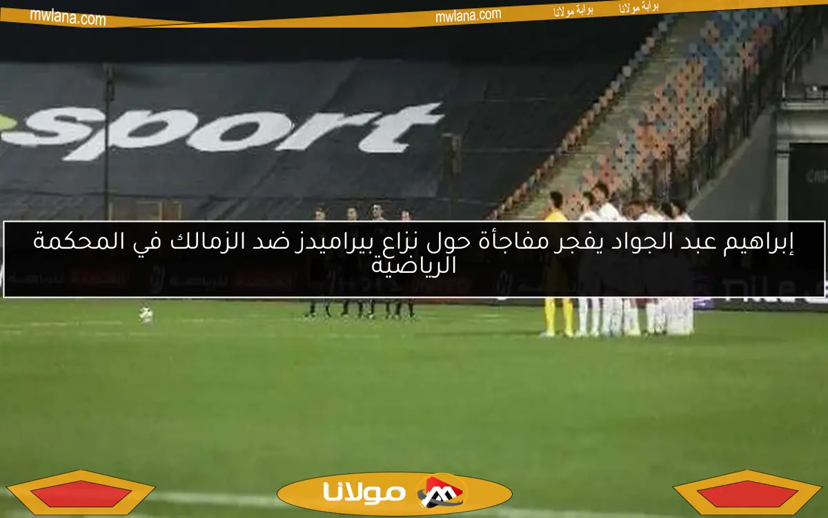 إبراهيم عبد الجواد يفجر مفاجأة حول نزاع بيراميدز ضد الزمالك في المحكمة الرياضية