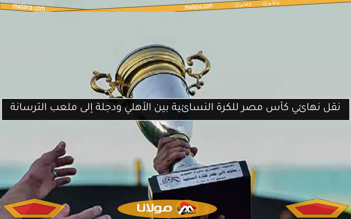 نقل نهائي كأس مصر للكرة النسائية بين الأهلي ودجلة إلى ملعب الترسانة