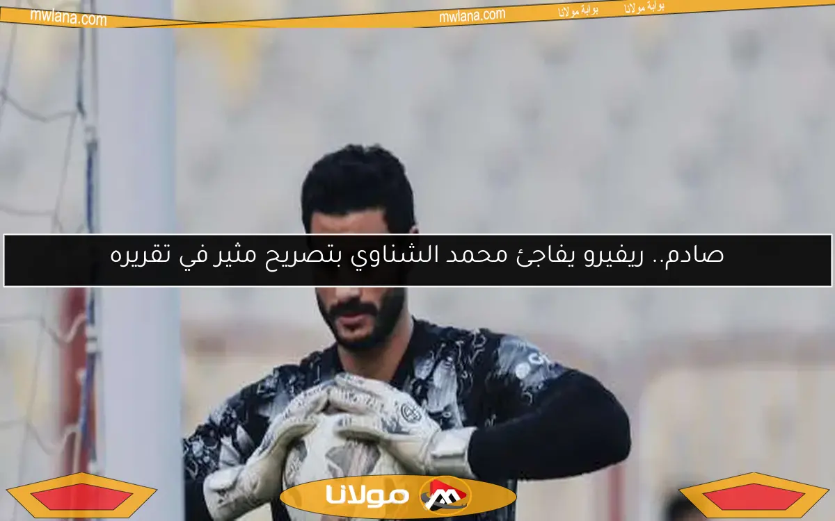 صادم.. ريفيرو يفاجئ محمد الشناوي بتصريح مثير في تقريره