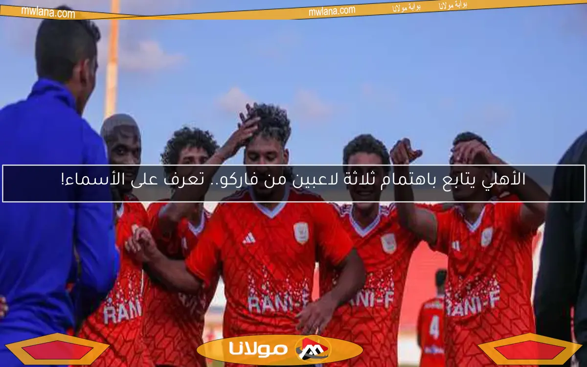 الأهلي يتابع باهتمام ثلاثة لاعبين من فاركو.. تعرف على الأسماء!