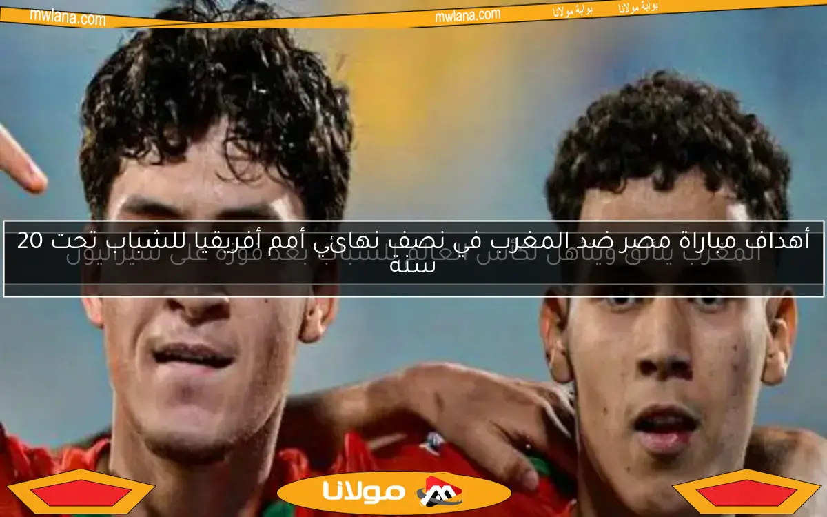 أهداف مباراة مصر ضد المغرب في نصف نهائي أمم أفريقيا للشباب تحت 20 سنة