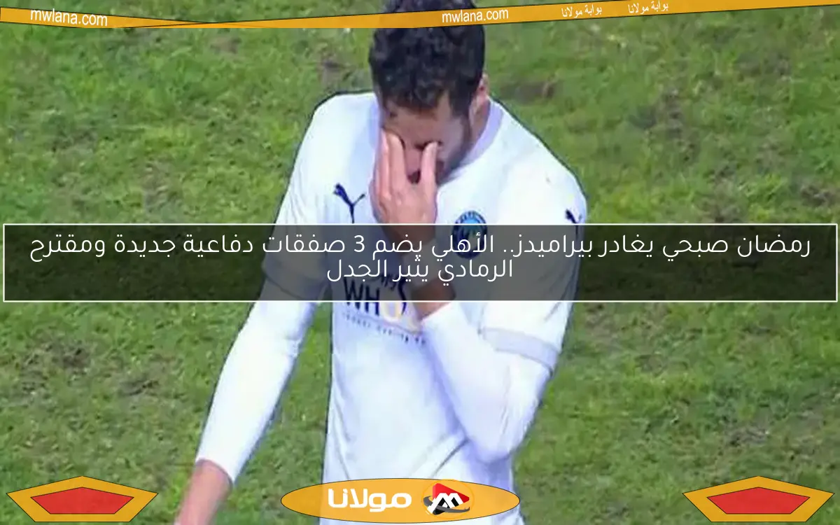 رمضان صبحي يغادر بيراميدز.. الأهلي يضم 3 صفقات دفاعية جديدة ومقترح الرمادي يثير الجدل