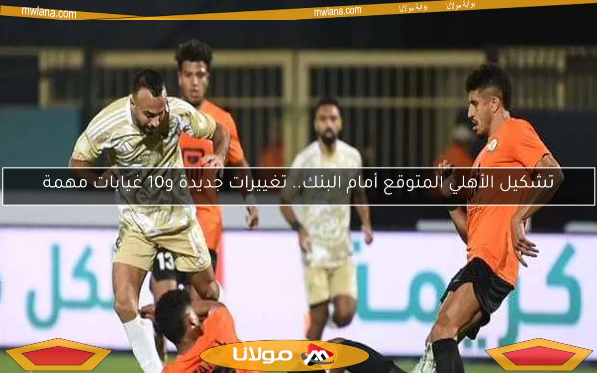 تشكيل الأهلي المتوقع أمام البنك.. تغييرات جديدة و10 غيابات مهمة