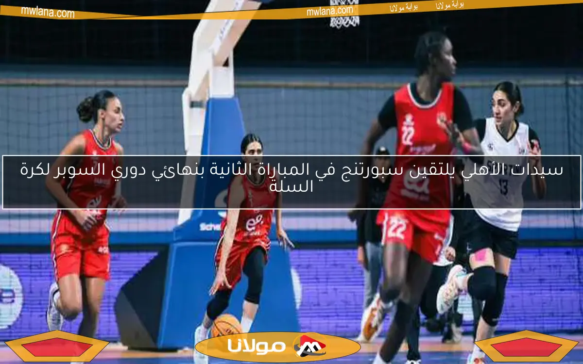 سيدات الأهلي يلتقين سبورتنج في المباراة الثانية بنهائي دوري السوبر لكرة السلة
