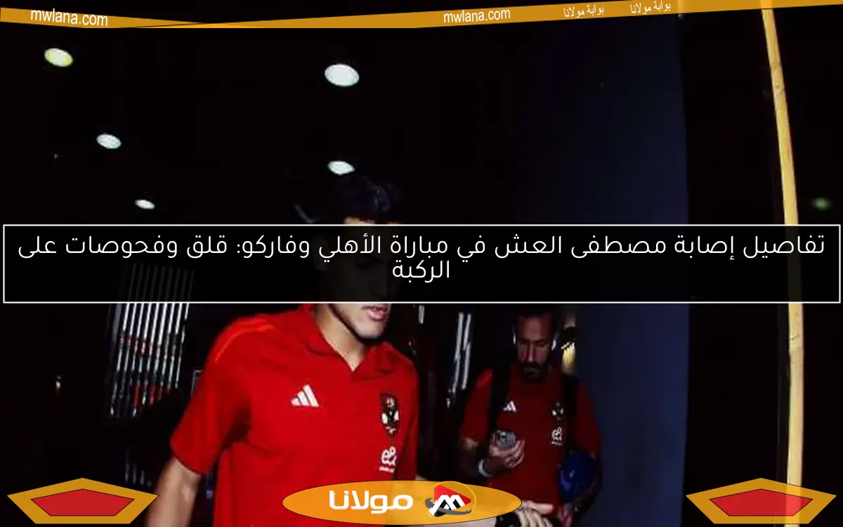تفاصيل إصابة مصطفى العش في مباراة الأهلي وفاركو: قلق وفحوصات على الركبة