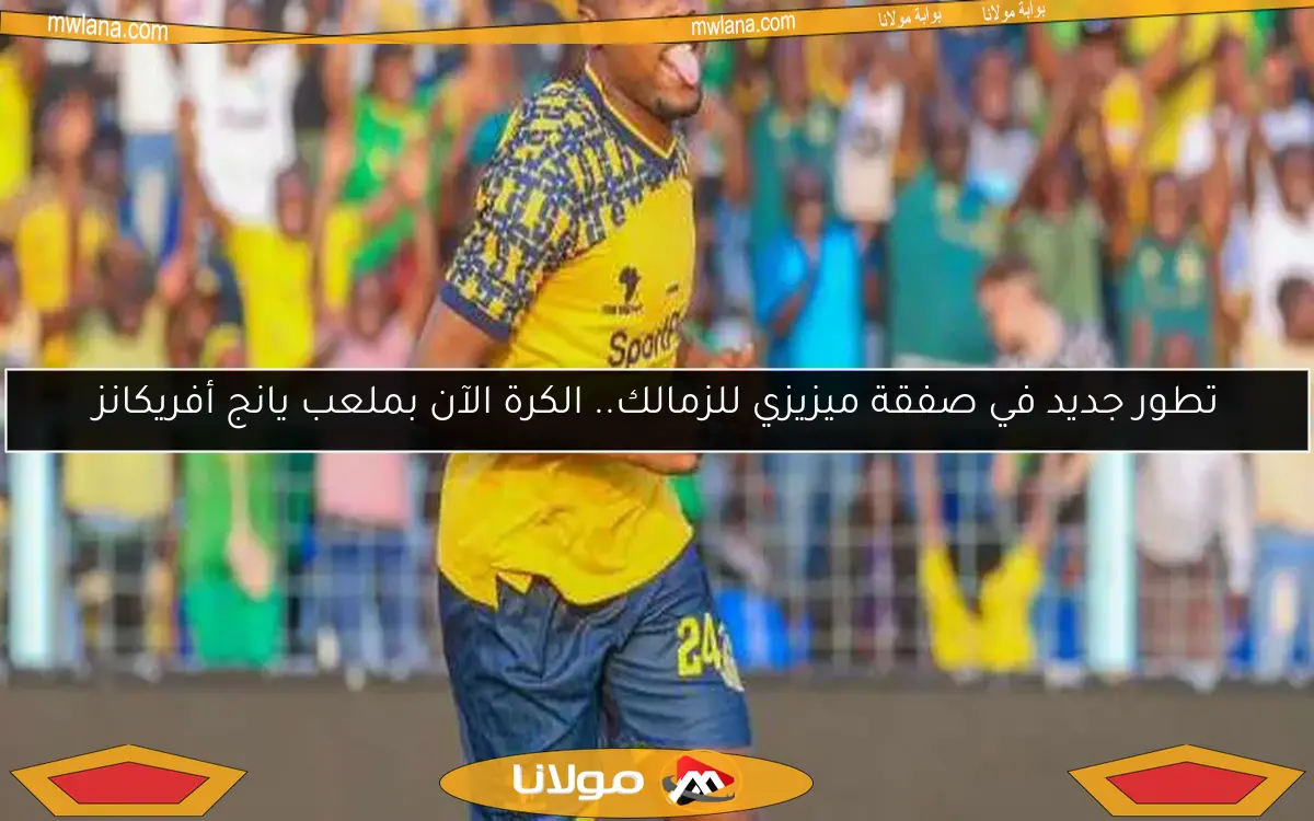 تطور جديد في صفقة ميزيزي للزمالك.. الكرة الآن بملعب يانج أفريكانز