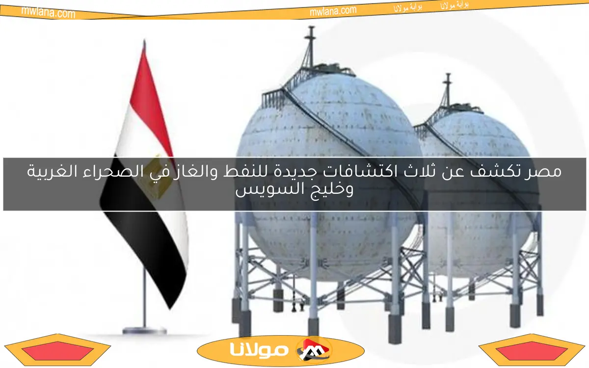 مصر تكشف عن ثلاث اكتشافات جديدة للنفط والغاز في الصحراء الغربية وخليج السويس