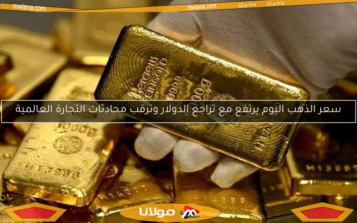 سعر الذهب اليوم يرتفع مع تراجع الدولار وترقب محادثات التجارة العالمية