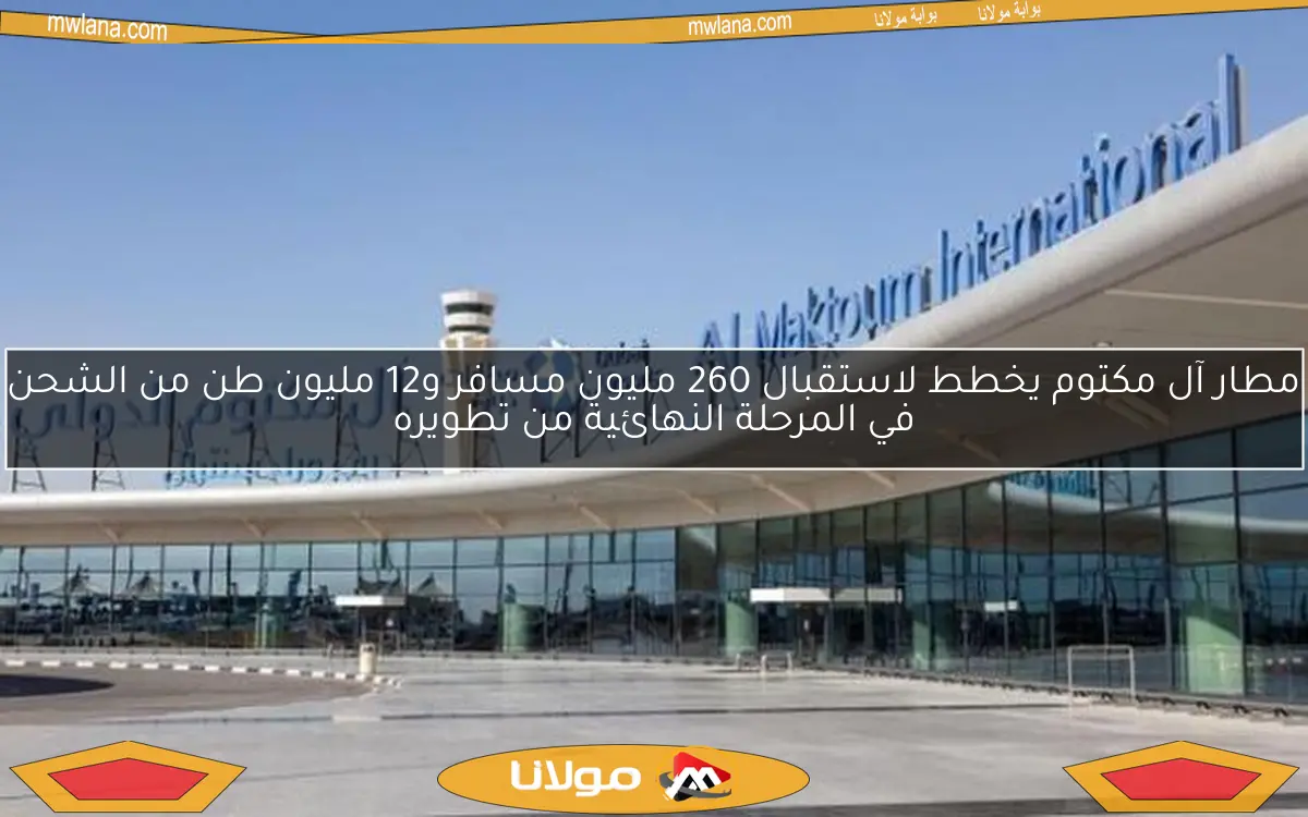 مطار آل مكتوم يخطط لاستقبال 260 مليون مسافر و12 مليون طن من الشحن في المرحلة النهائية من تطويره