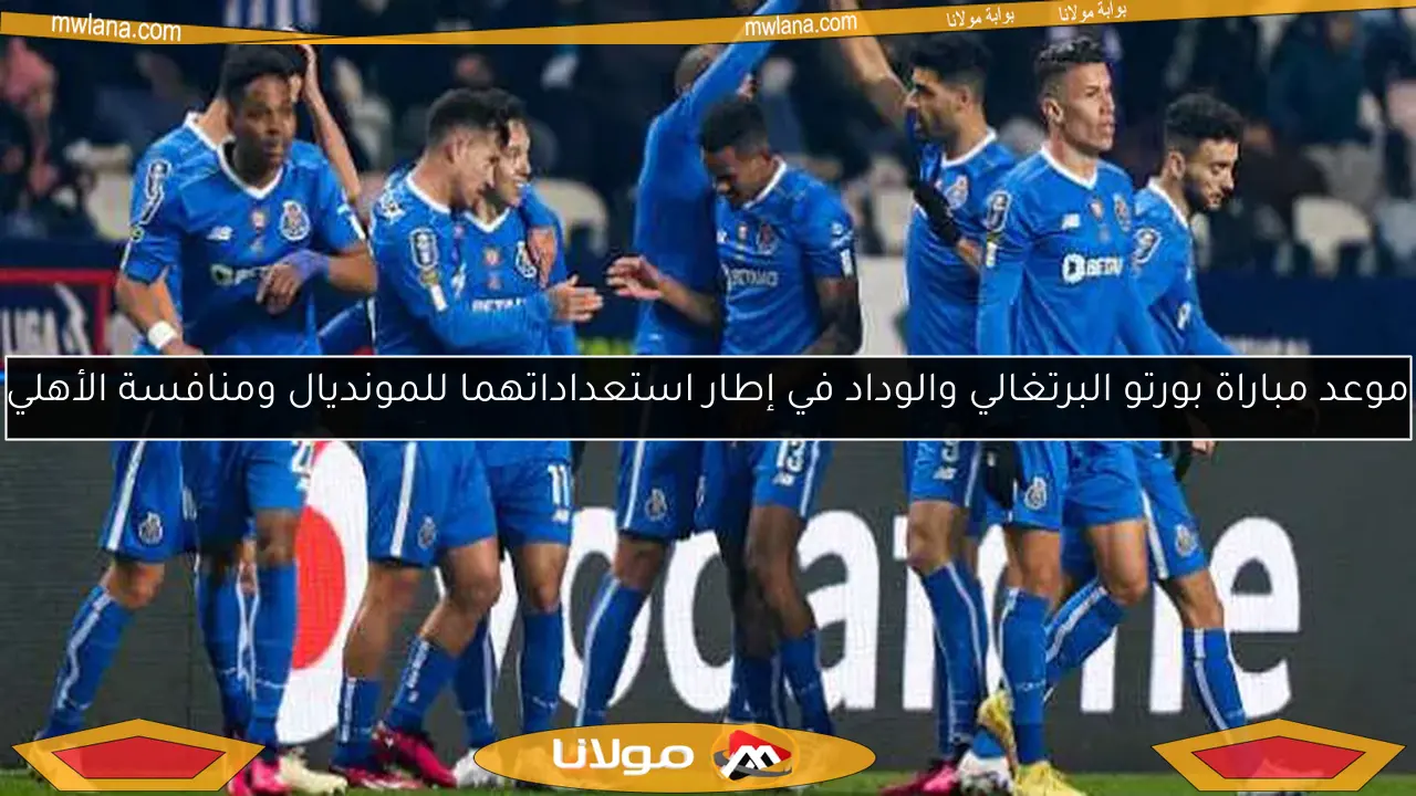موعد مباراة بورتو البرتغالي والوداد في إطار استعداداتهما للمونديال ومنافسة الأهلي