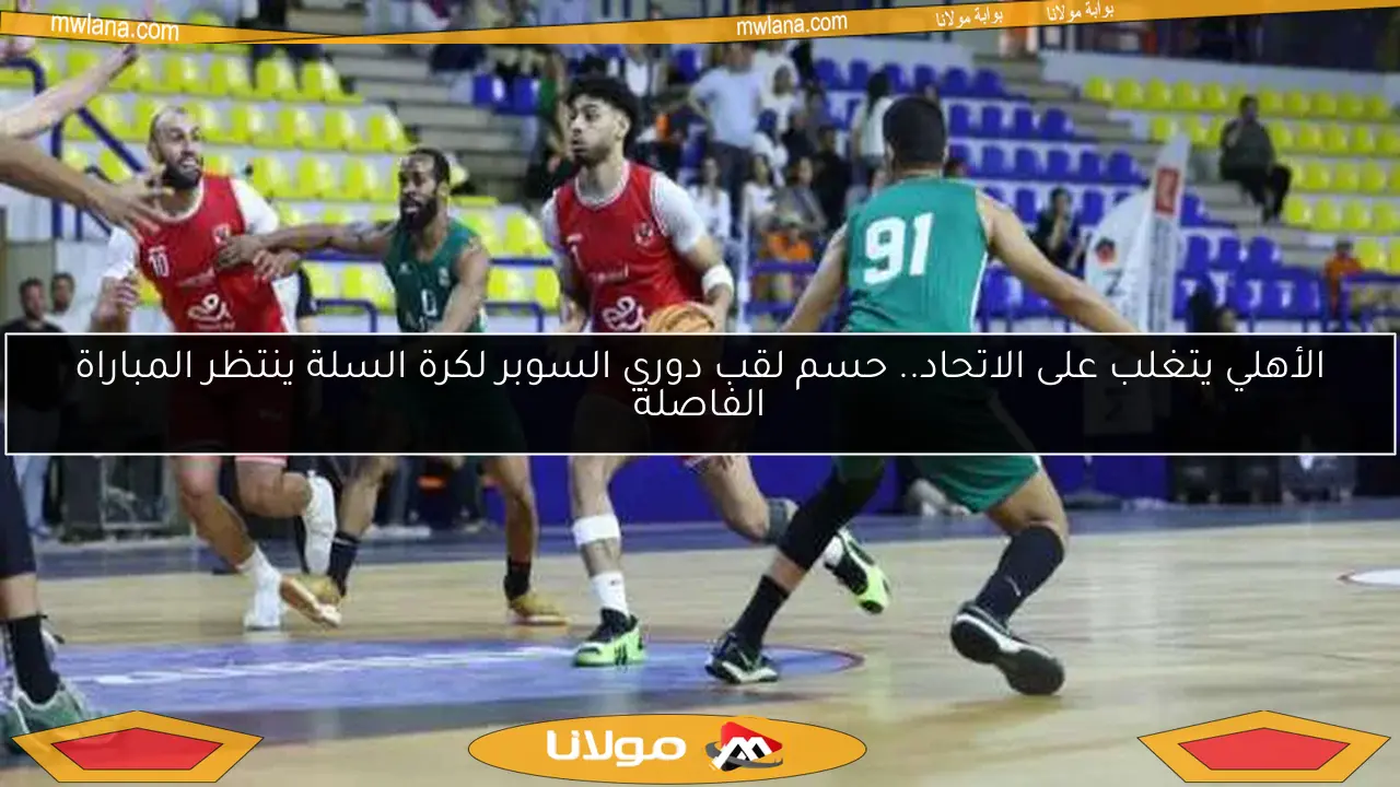 الأهلي يتغلب على الاتحاد.. حسم لقب دوري السوبر لكرة السلة ينتظر المباراة الفاصلة