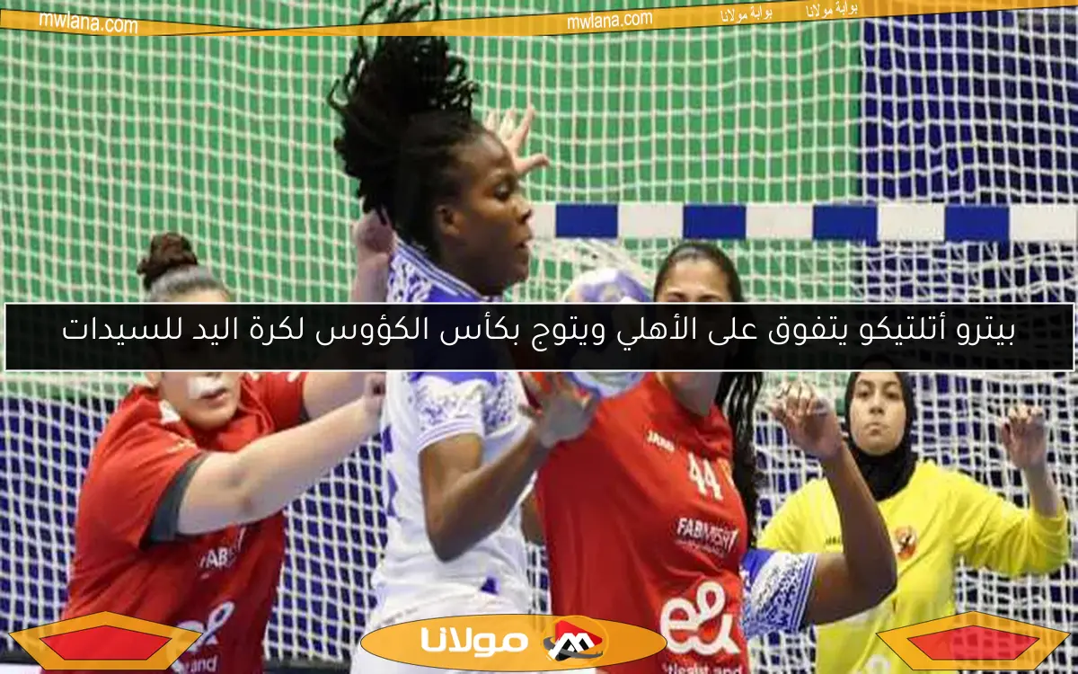 بيترو أتلتيكو يتفوق على الأهلي ويتوج بكأس الكؤوس لكرة اليد للسيدات