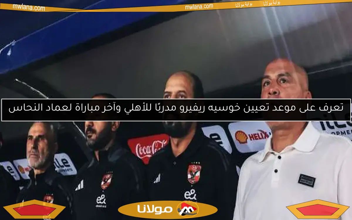 تعرف على موعد تعيين خوسيه ريفيرو مدربًا للأهلي وآخر مباراة لعماد النحاس