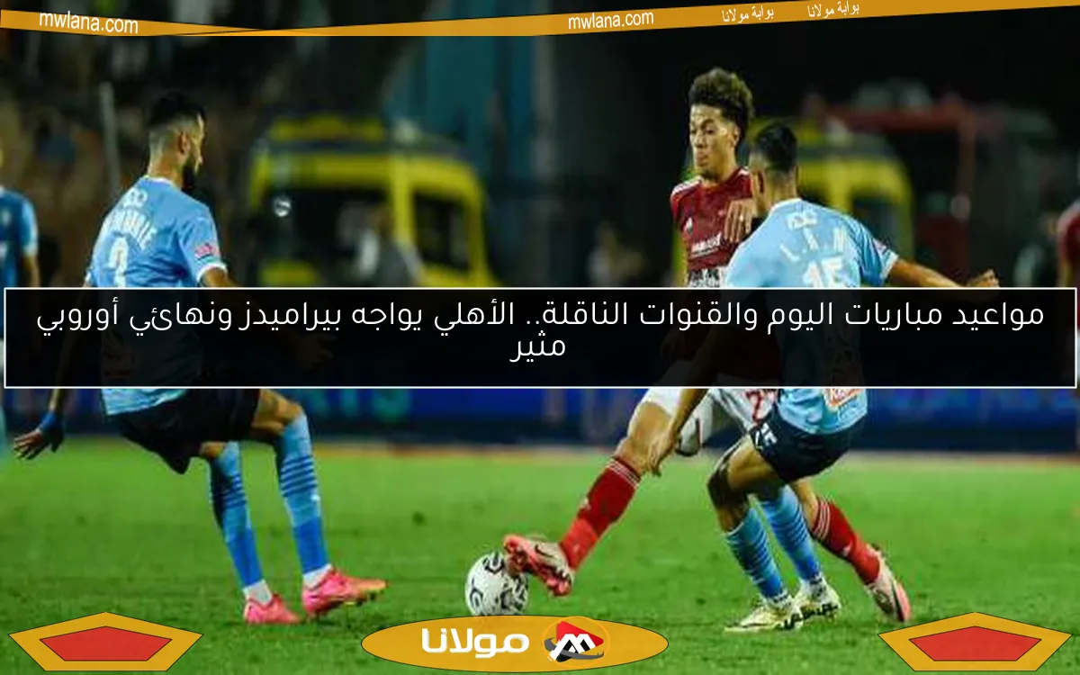 مواعيد مباريات اليوم والقنوات الناقلة.. الأهلي يواجه بيراميدز ونهائي أوروبي مثير