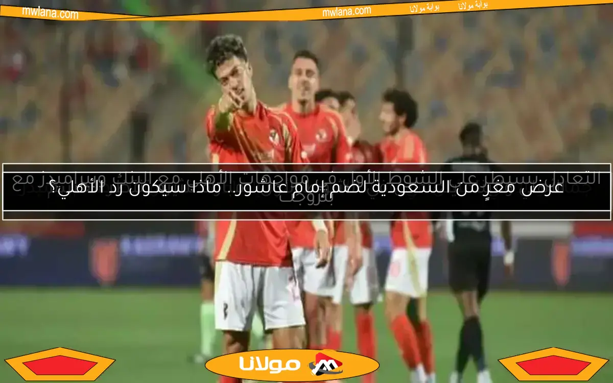عرض مغرٍ من السعودية لضم إمام عاشور.. ماذا سيكون رد الأهلي؟