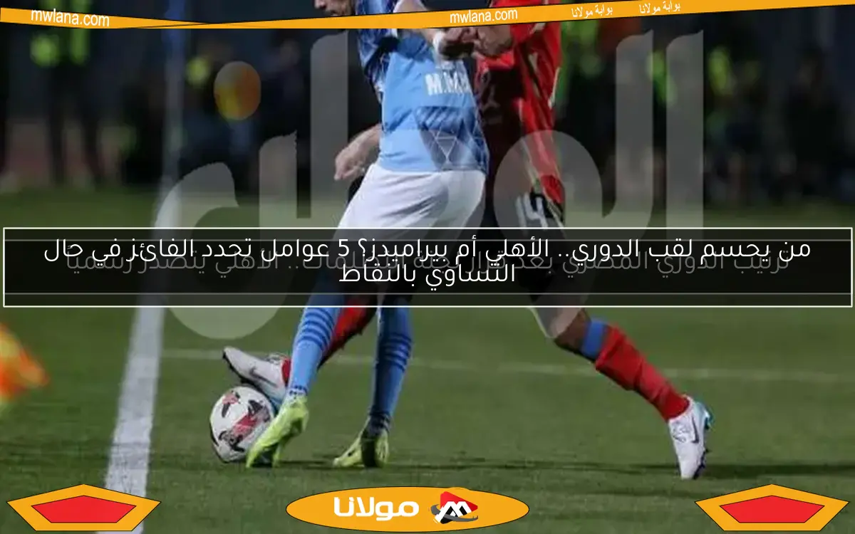 من يحسم لقب الدوري.. الأهلي أم بيراميدز؟ 5 عوامل تحدد الفائز في حال التساوي بالنقاط