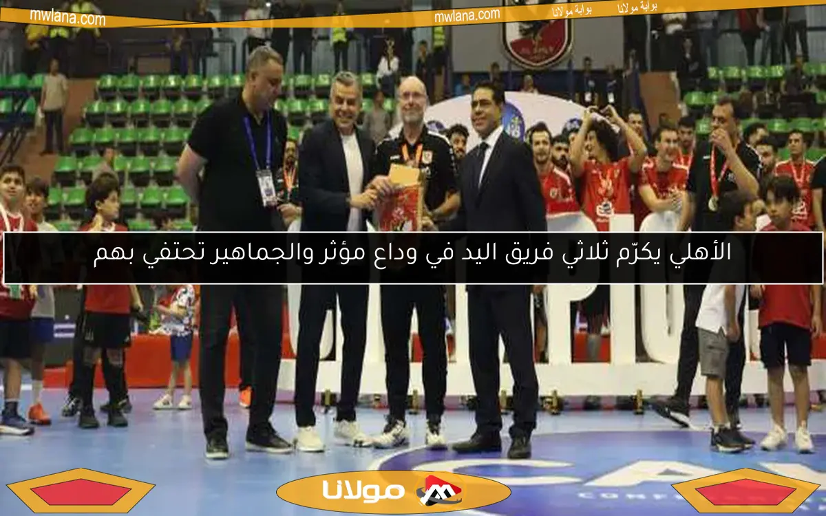 الأهلي يكرّم ثلاثي فريق اليد في وداع مؤثر والجماهير تحتفي بهم