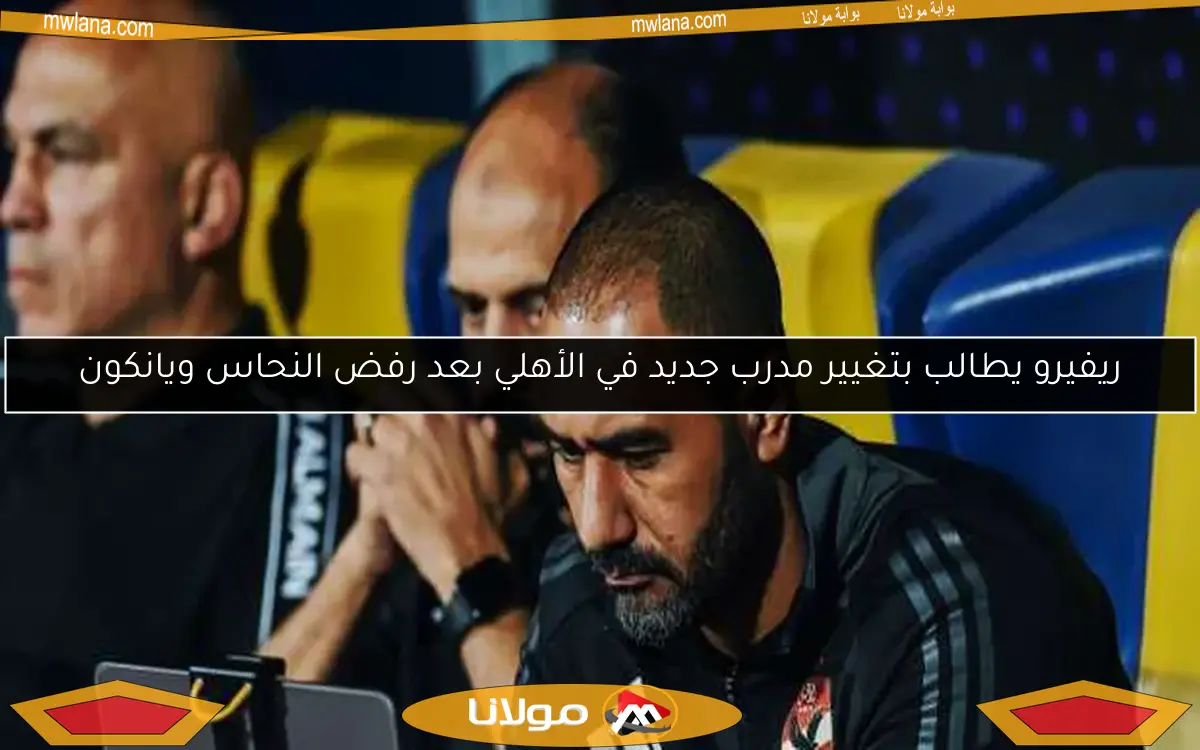 ريفيرو يطالب بتغيير مدرب جديد في الأهلي بعد رفض النحاس ويانكون
