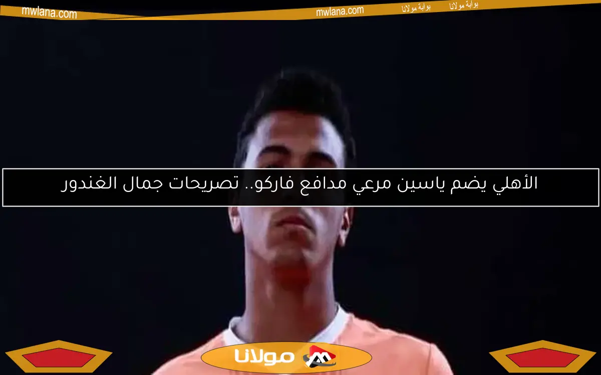 الأهلي يضم ياسين مرعي مدافع فاركو.. تصريحات جمال الغندور