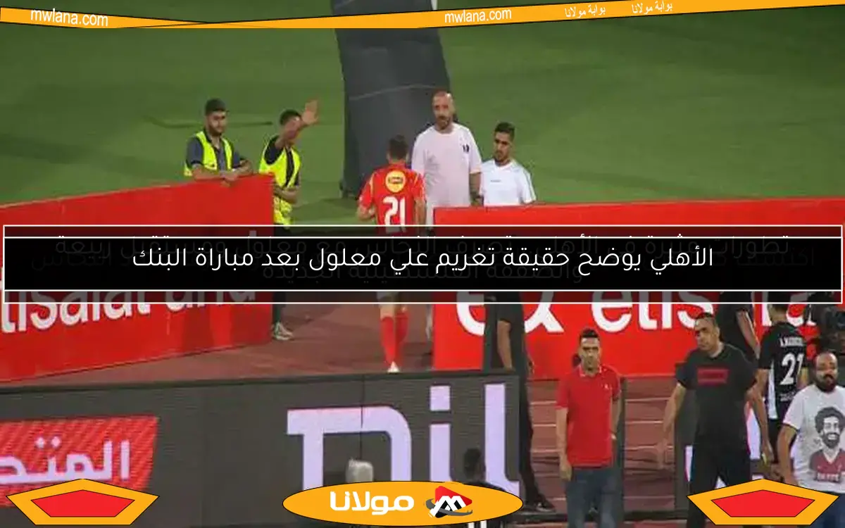 الأهلي يوضح حقيقة تغريم علي معلول بعد مباراة البنك