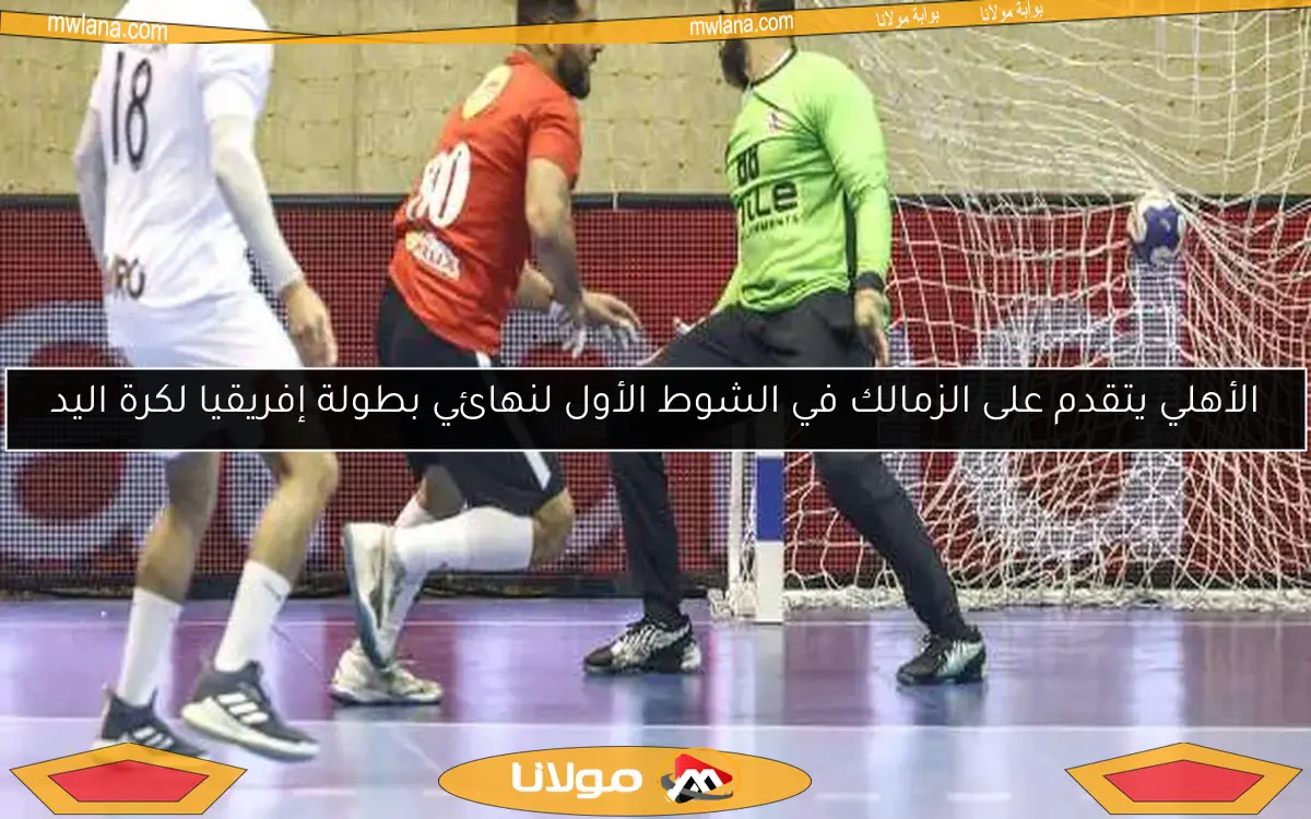 الأهلي يتقدم على الزمالك في الشوط الأول لنهائي بطولة إفريقيا لكرة اليد