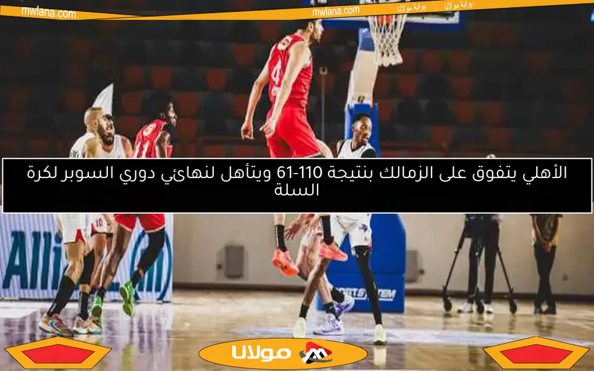 الأهلي يتفوق على الزمالك بنتيجة 110-61 ويصل لنهائي دوري السوبر لكرة السلة