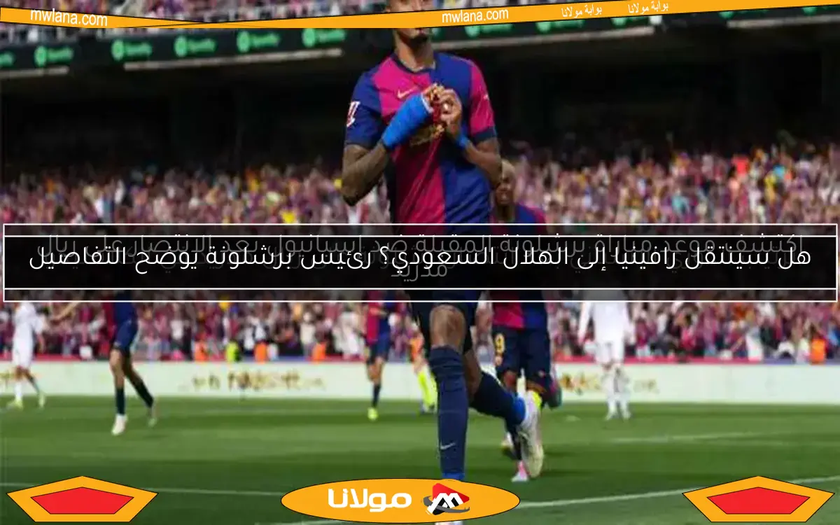 هل سينتقل رافينيا إلى الهلال السعودي؟ رئيس برشلونة يوضح التفاصيل