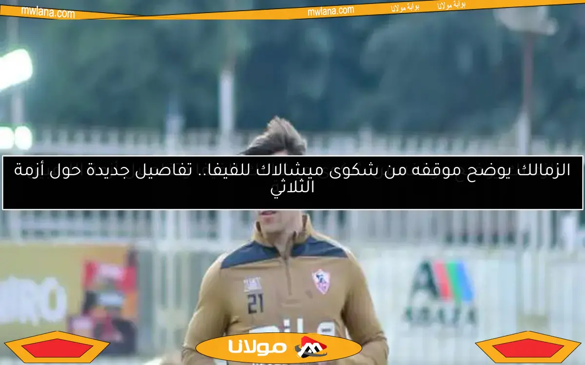 الزمالك يوضح موقفه من شكوى ميشالاك للفيفا وتفاصيل أزمة اللاعبين الثلاثة