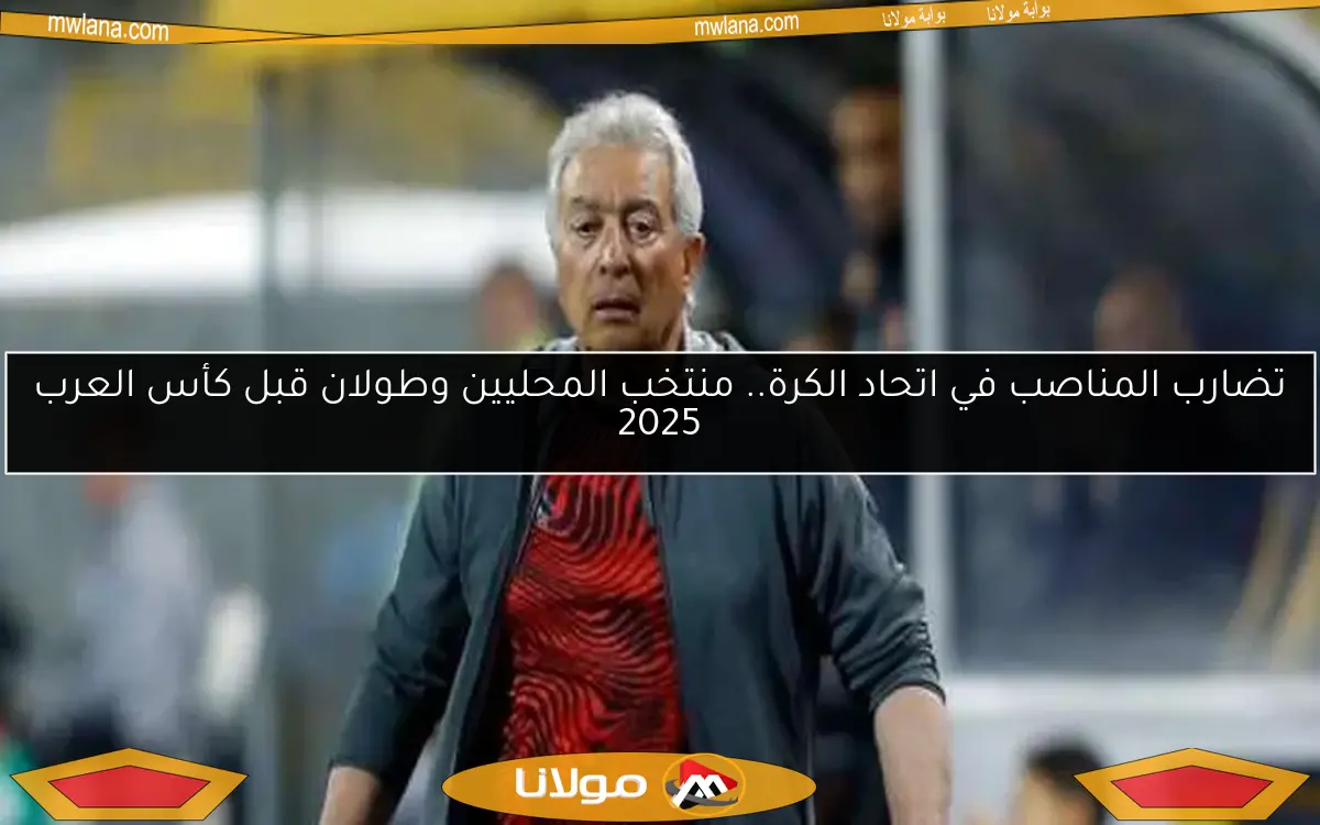تضارب المناصب في اتحاد الكرة.. منتخب المحليين وطولان قبل كأس العرب 2025