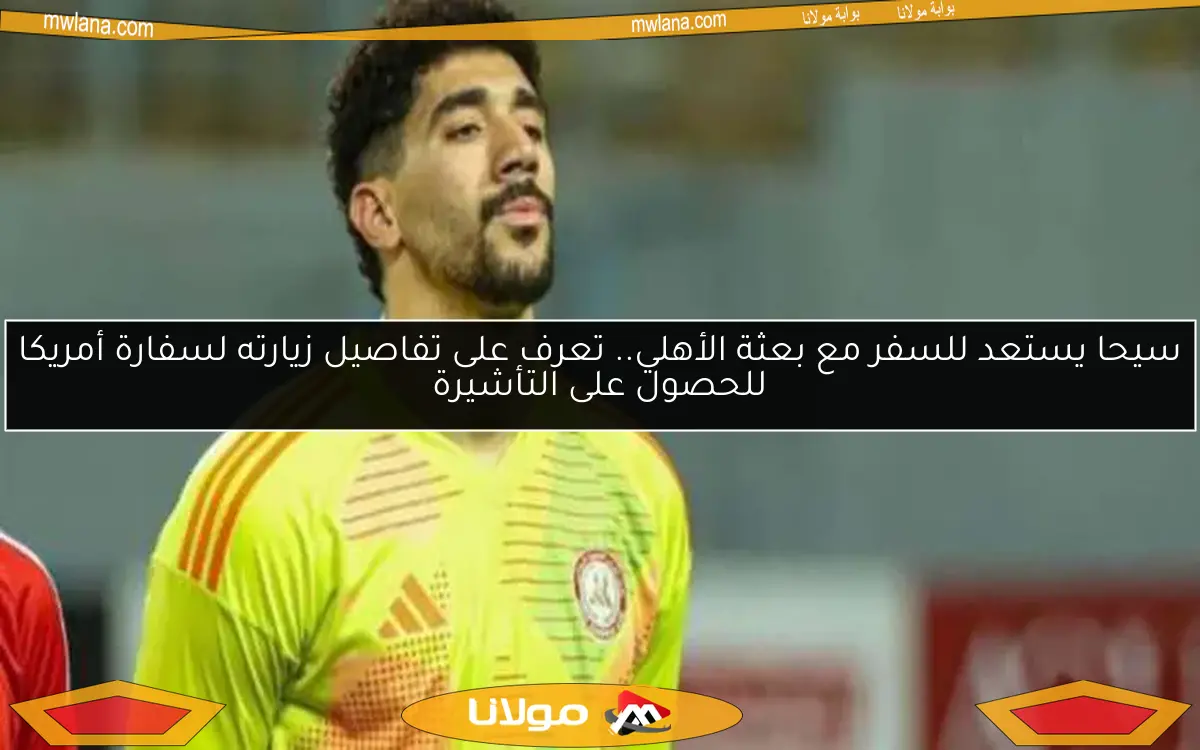 سيحا يستعد للسفر مع بعثة الأهلي.. تعرف على تفاصيل زيارته لسفارة أمريكا للحصول على التأشيرة