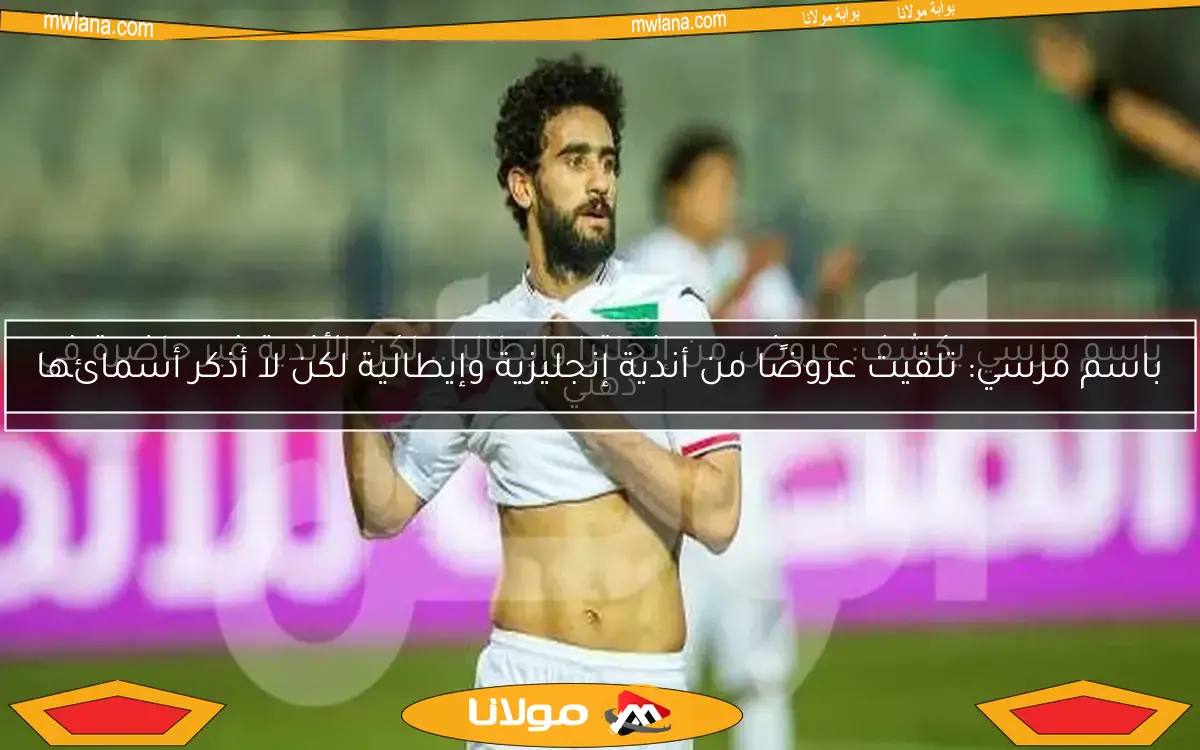 باسم مرسي: تلقيت عروضًا من أندية إنجليزية وإيطالية لكن لا أذكر أسمائها