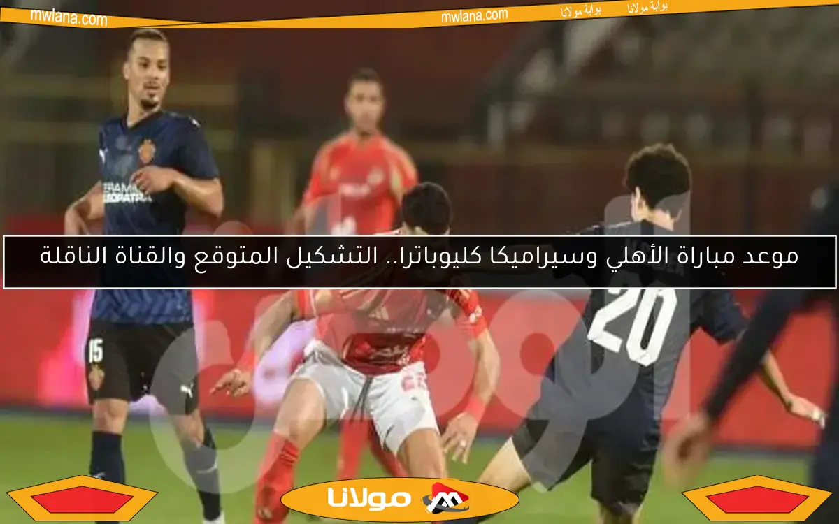 موعد مباراة الأهلي وسيراميكا كليوباترا.. التشكيل المتوقع والقناة الناقلة
