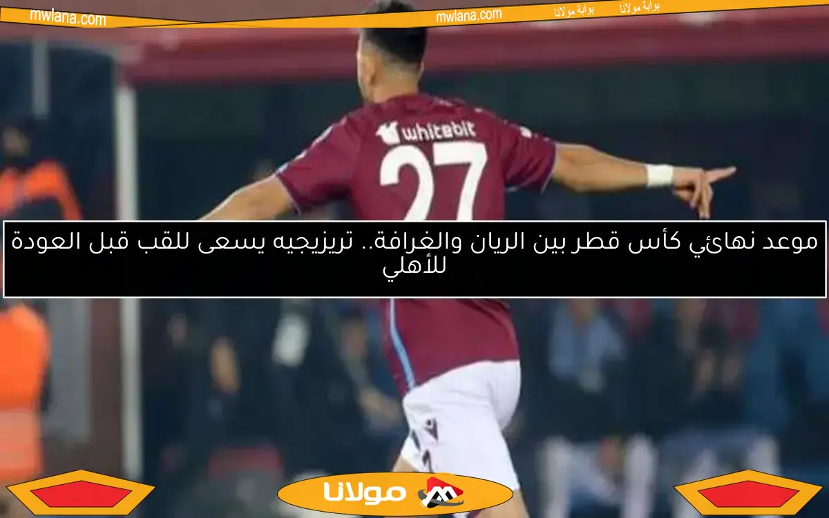 موعد نهائي كأس قطر بين الريان والغرافة.. تريزيجيه يسعى للقب قبل العودة للأهلي