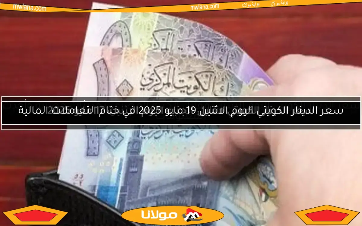 سعر الدينار الكويتي اليوم الاثنين 19 مايو 2025 في ختام التعاملات المالية