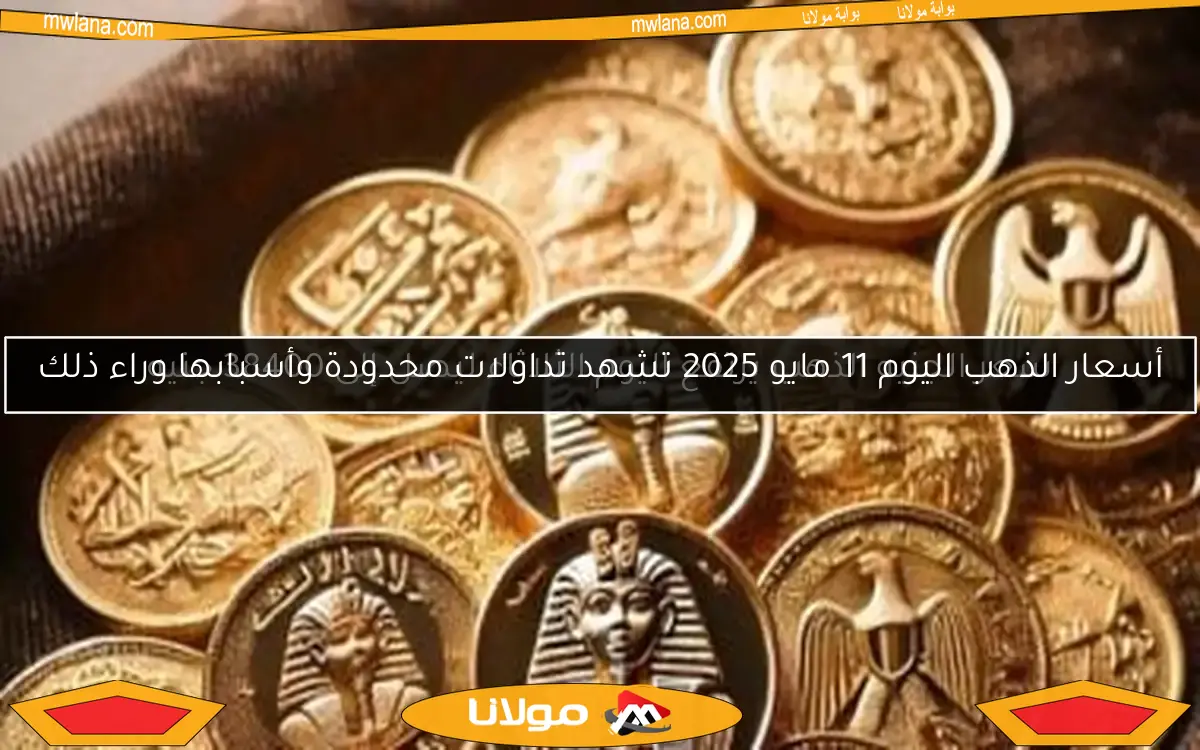 أسعار الذهب اليوم 11 مايو 2025 تشهد تداولات محدودة وأسبابها وراء ذلك