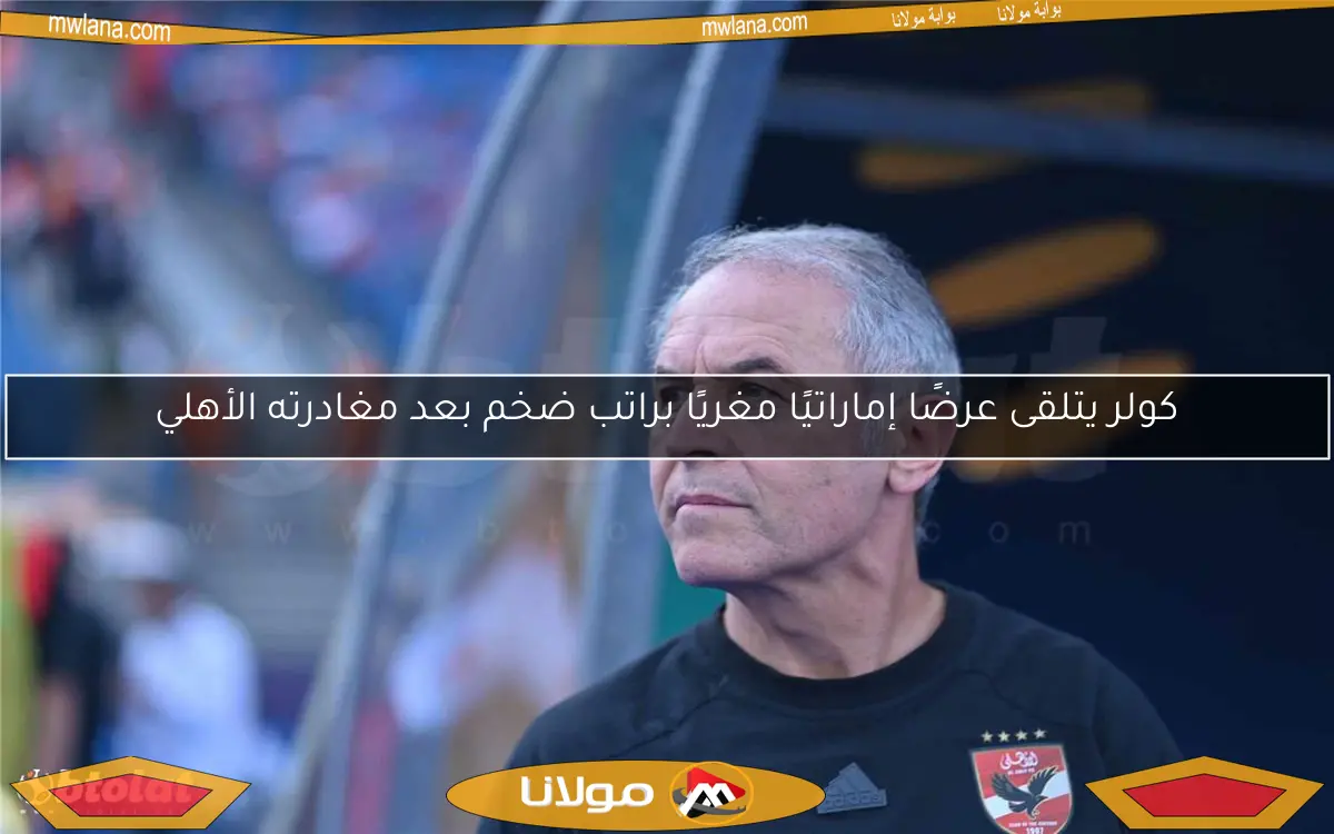 كولر يتلقى عرضًا إماراتيًا مغريًا براتب ضخم بعد مغادرته الأهلي