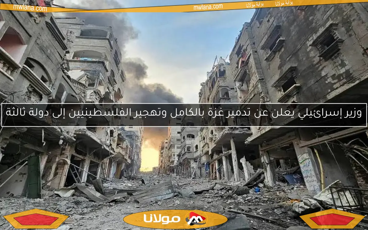 وزير إسرائيلي يعلن عن تدمير غزة بالكامل وتهجير الفلسطينيين إلى دولة ثالثة