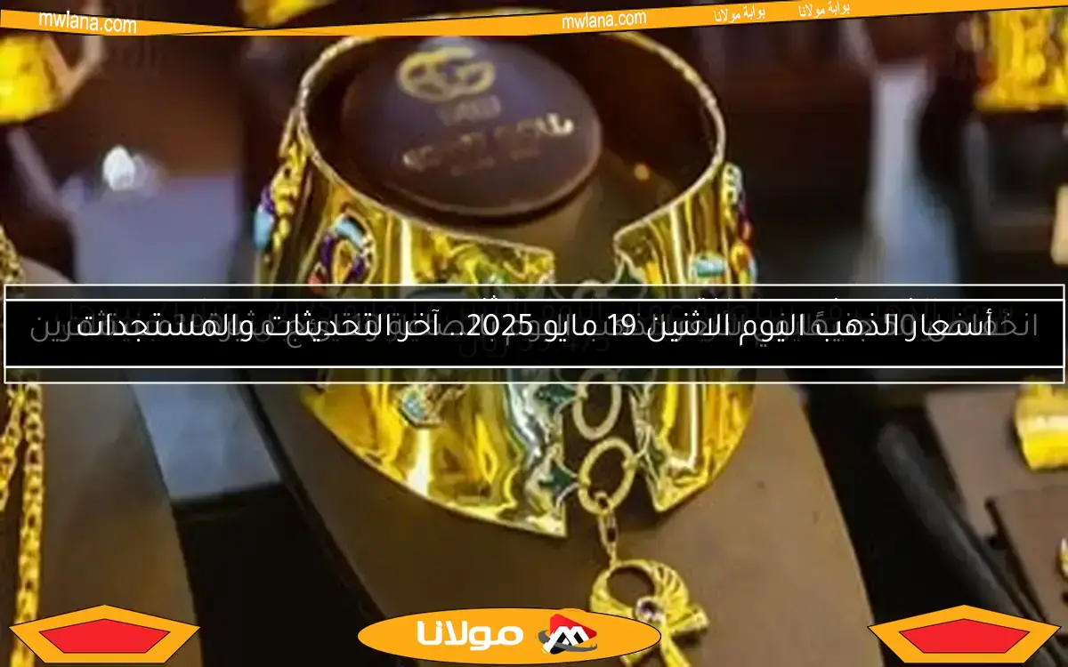 أسعار الذهب اليوم الاثنين 19 مايو 2025.. آخر التحديثات والمستجدات