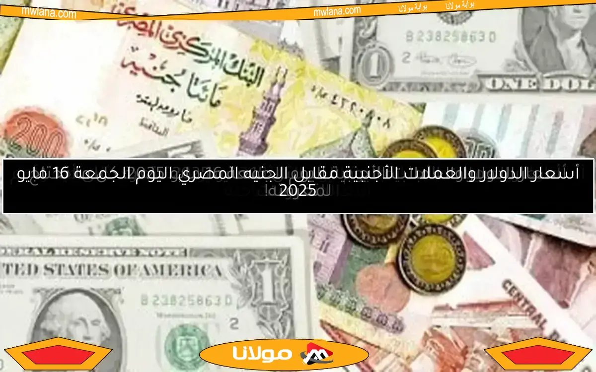أسعار الدولار والعملات الأجنبية مقابل الجنيه المصري اليوم الجمعة 16 مايو 2025