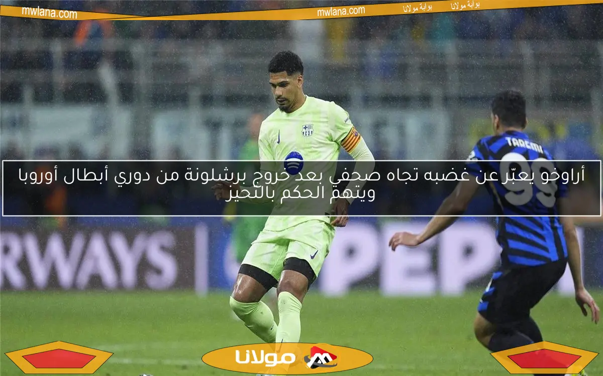 أراوخو يعبّر عن غضبه تجاه صحفي بعد خروج برشلونة من دوري أبطال أوروبا ويتهم الحكم بالتحيز