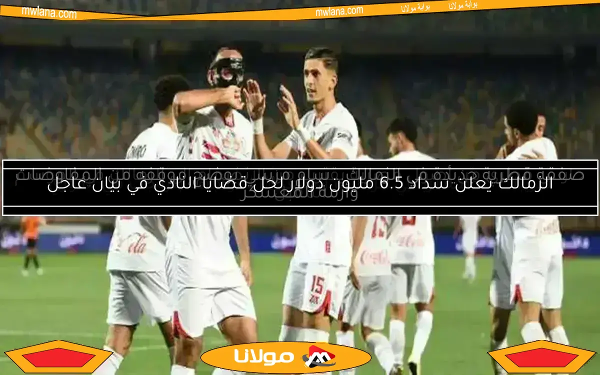 الزمالك يعلن سداد 6.5 مليون دولار لحل قضايا النادي في بيان عاجل
