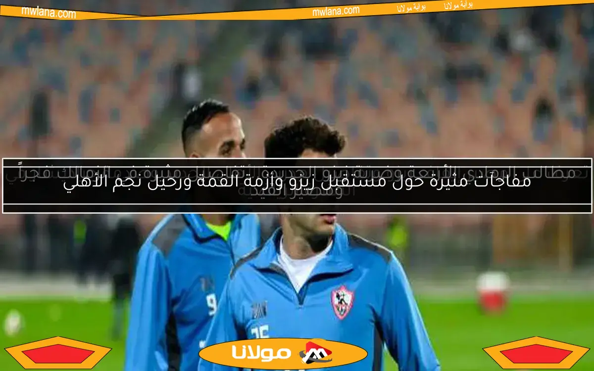 مفاجآت مثيرة حول مستقبل زيزو وأزمة القمة ورحيل نجم الأهلي