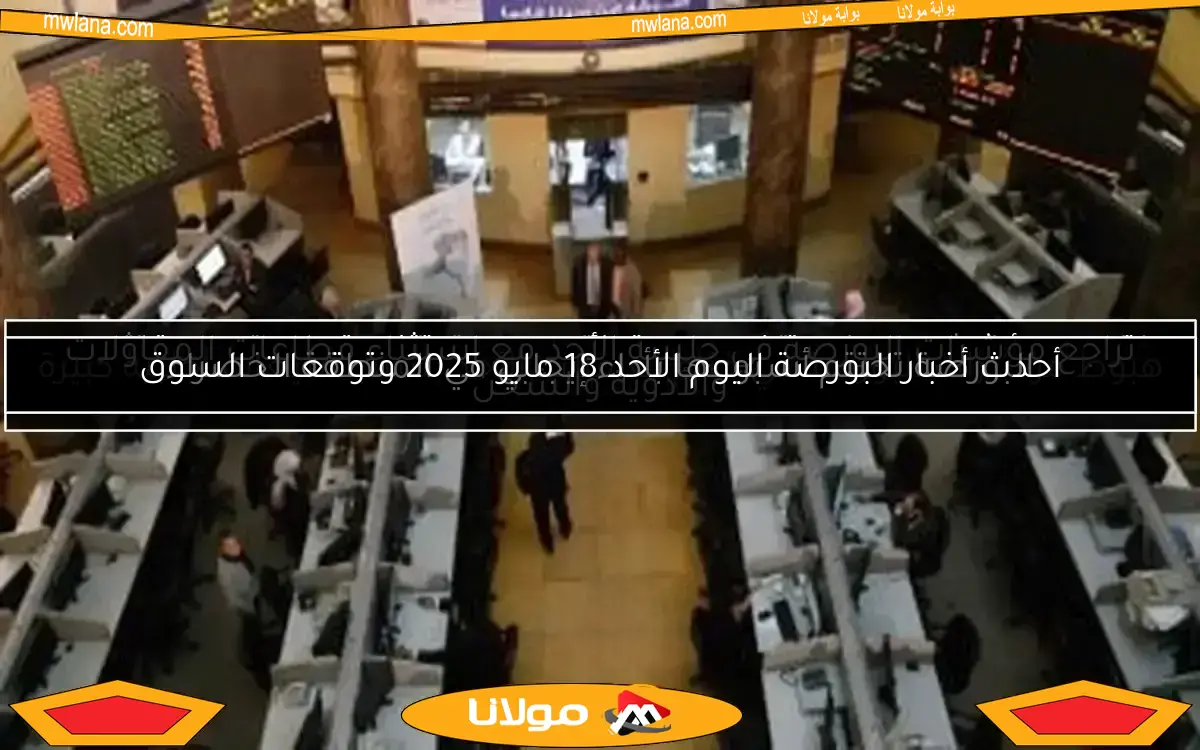 أحدث أخبار البورصة اليوم الأحد 18 مايو 2025 وتوقعات السوق