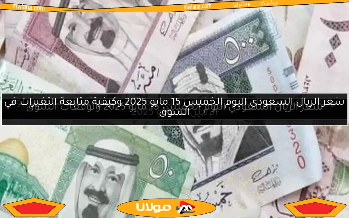سعر الريال السعودي اليوم الخميس 15 مايو 2025 وكيفية متابعة التغيرات في السوق