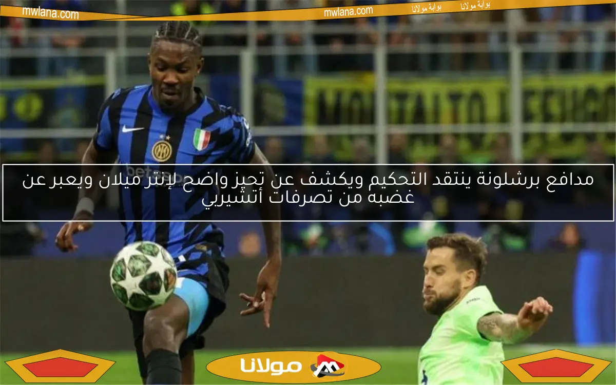 مدافع برشلونة ينتقد التحكيم ويكشف عن تحيز واضح لإنتر ميلان ويعبر عن غضبه من تصرفات أتشيربي