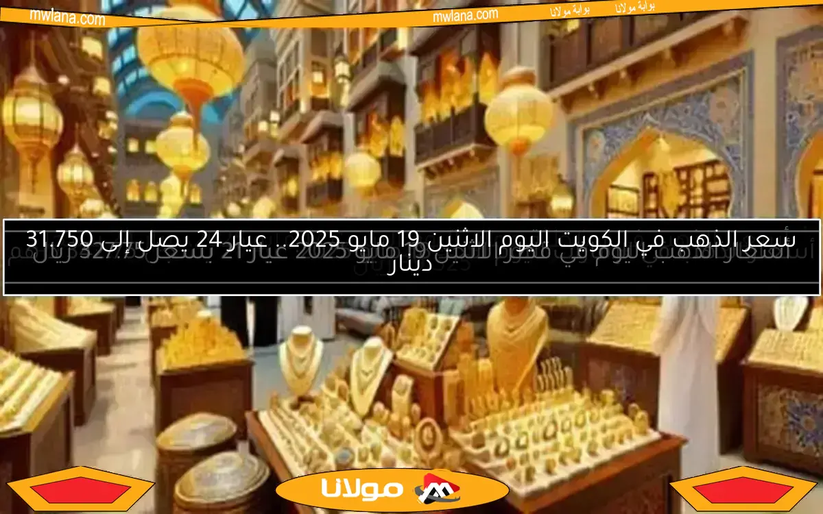 سعر الذهب في الكويت اليوم الاثنين 19 مايو 2025.. عيار 24 يصل إلى 31.750 دينار