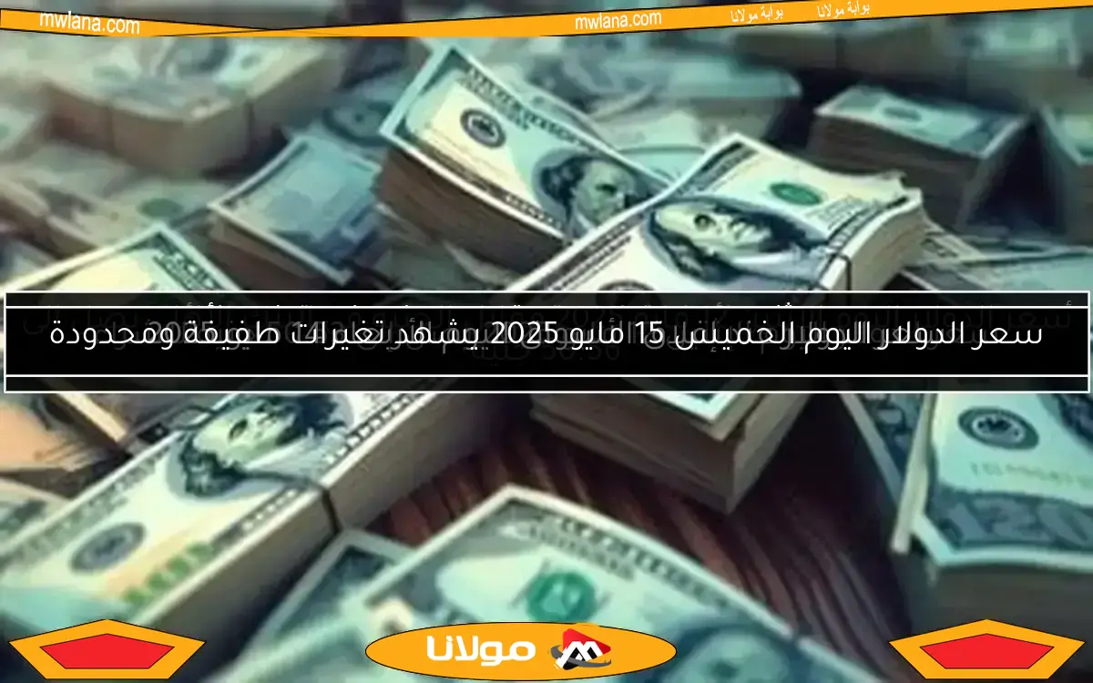 سعر الدولار اليوم الخميس 15 مايو 2025 يشهد تغيرات طفيفة ومحدودة